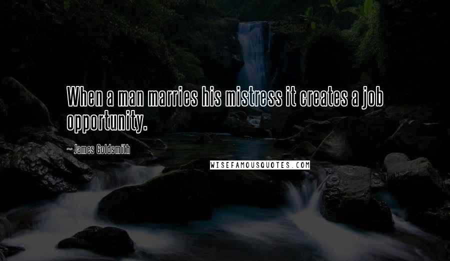 James Goldsmith Quotes: When a man marries his mistress it creates a job opportunity.