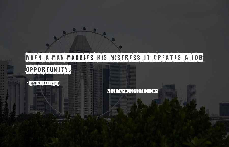 James Goldsmith Quotes: When a man marries his mistress it creates a job opportunity.