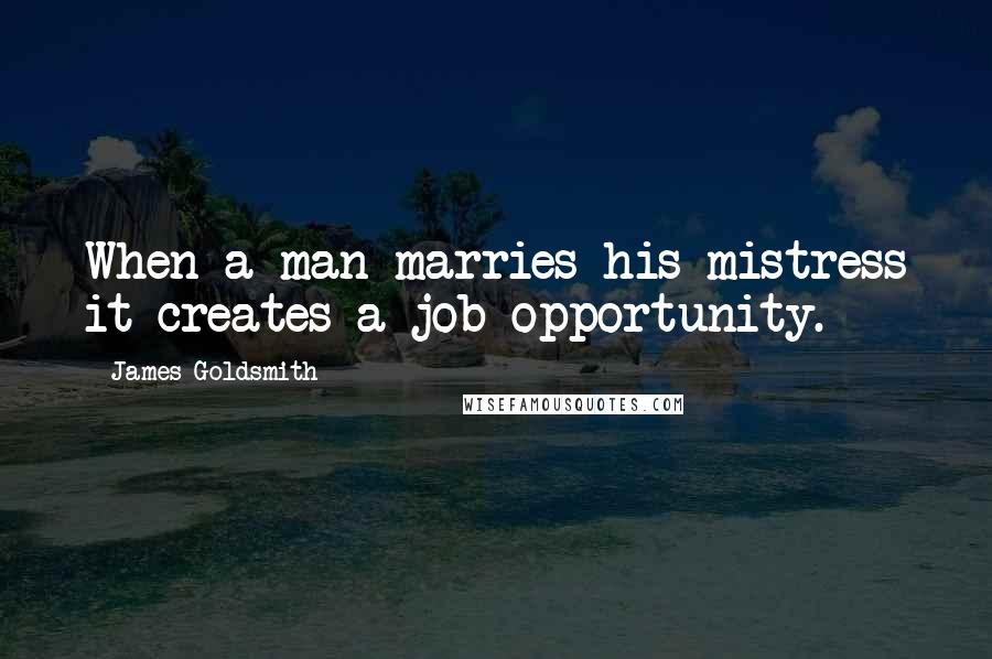 James Goldsmith Quotes: When a man marries his mistress it creates a job opportunity.