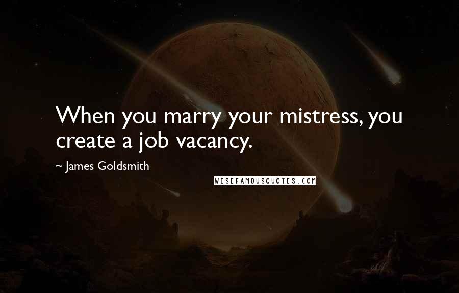 James Goldsmith Quotes: When you marry your mistress, you create a job vacancy.