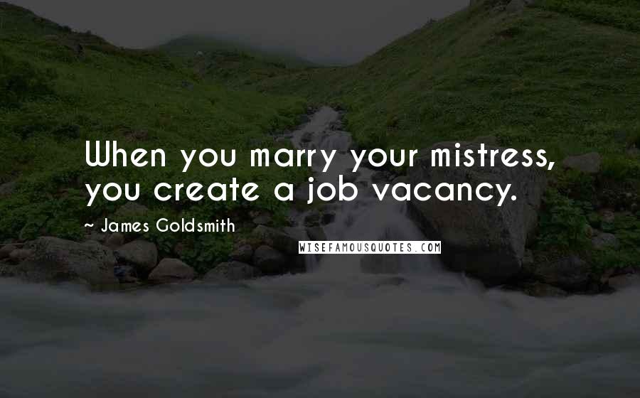 James Goldsmith Quotes: When you marry your mistress, you create a job vacancy.