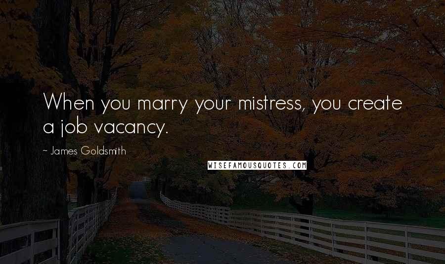 James Goldsmith Quotes: When you marry your mistress, you create a job vacancy.