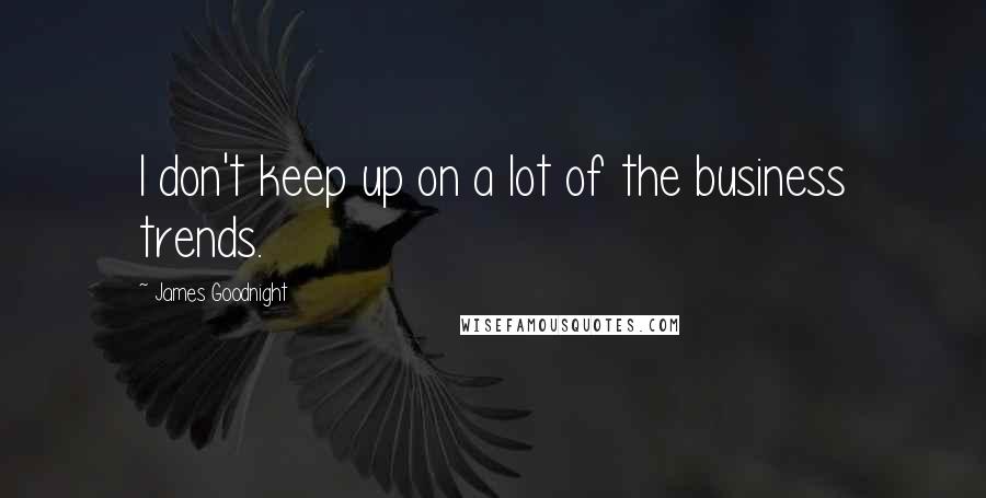 James Goodnight Quotes: I don't keep up on a lot of the business trends.