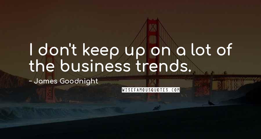 James Goodnight Quotes: I don't keep up on a lot of the business trends.