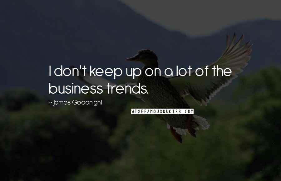 James Goodnight Quotes: I don't keep up on a lot of the business trends.