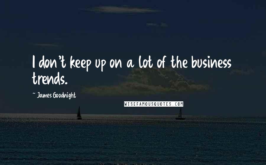 James Goodnight Quotes: I don't keep up on a lot of the business trends.