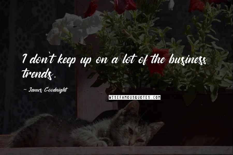 James Goodnight Quotes: I don't keep up on a lot of the business trends.