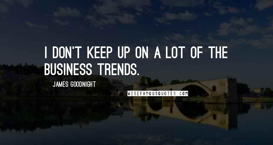 James Goodnight Quotes: I don't keep up on a lot of the business trends.