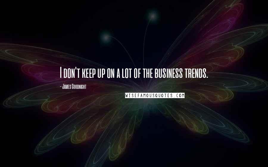 James Goodnight Quotes: I don't keep up on a lot of the business trends.