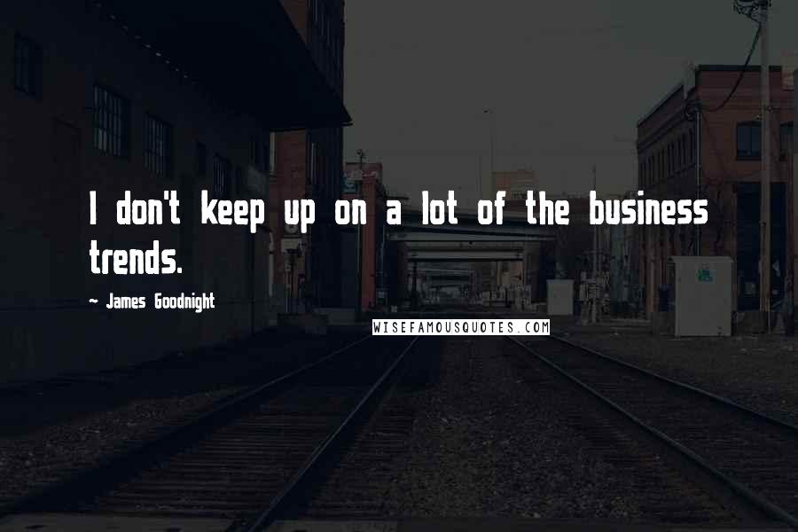 James Goodnight Quotes: I don't keep up on a lot of the business trends.