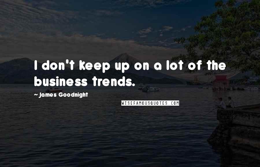 James Goodnight Quotes: I don't keep up on a lot of the business trends.