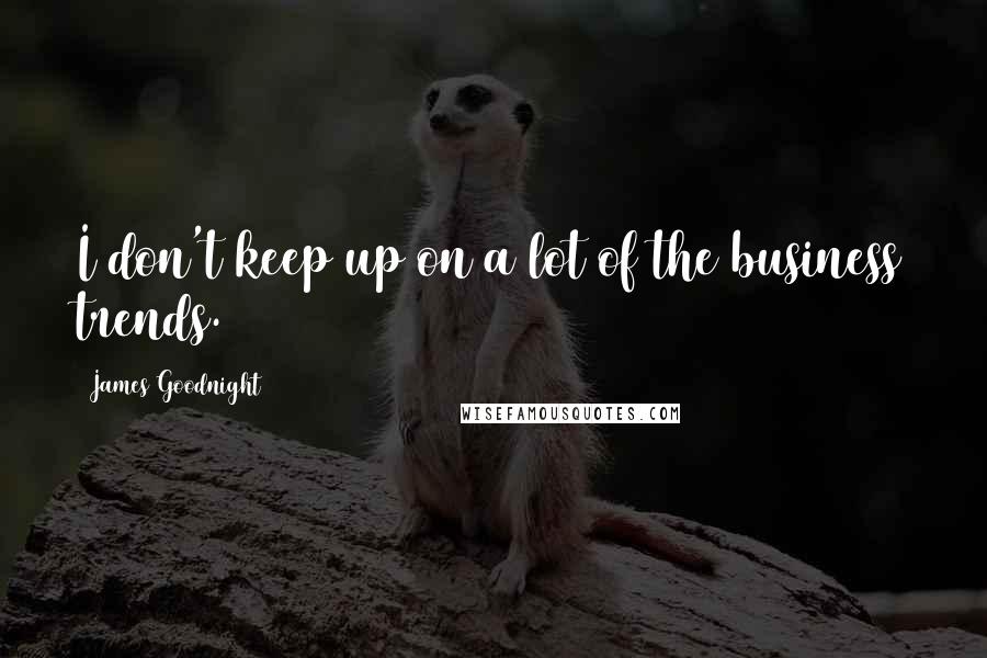 James Goodnight Quotes: I don't keep up on a lot of the business trends.