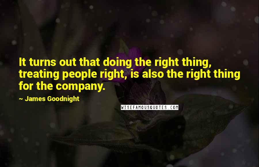 James Goodnight Quotes: It turns out that doing the right thing, treating people right, is also the right thing for the company.