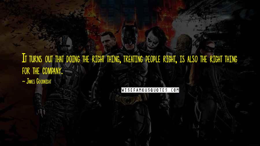 James Goodnight Quotes: It turns out that doing the right thing, treating people right, is also the right thing for the company.