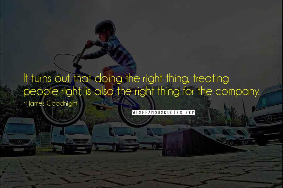 James Goodnight Quotes: It turns out that doing the right thing, treating people right, is also the right thing for the company.