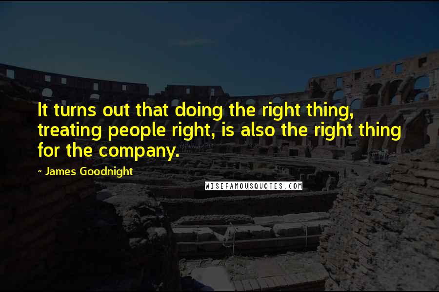 James Goodnight Quotes: It turns out that doing the right thing, treating people right, is also the right thing for the company.