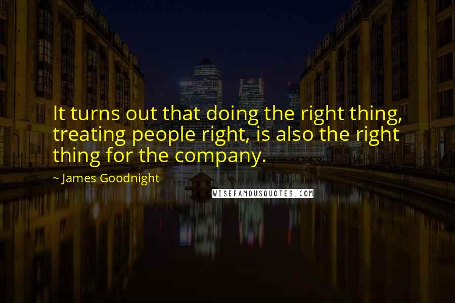 James Goodnight Quotes: It turns out that doing the right thing, treating people right, is also the right thing for the company.