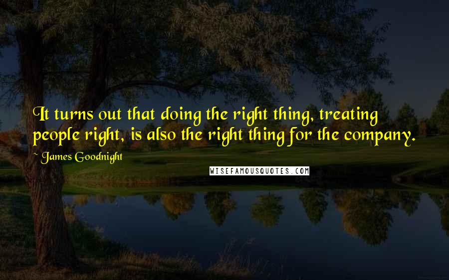 James Goodnight Quotes: It turns out that doing the right thing, treating people right, is also the right thing for the company.