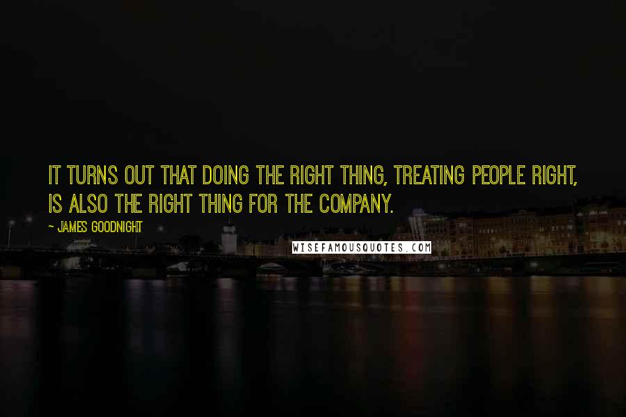 James Goodnight Quotes: It turns out that doing the right thing, treating people right, is also the right thing for the company.