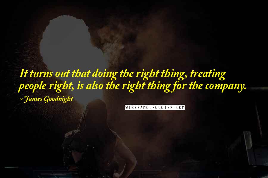 James Goodnight Quotes: It turns out that doing the right thing, treating people right, is also the right thing for the company.