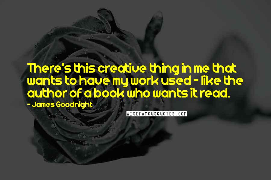 James Goodnight Quotes: There's this creative thing in me that wants to have my work used - like the author of a book who wants it read.