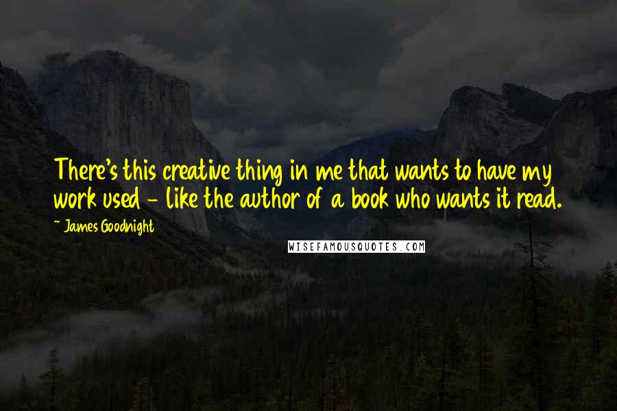 James Goodnight Quotes: There's this creative thing in me that wants to have my work used - like the author of a book who wants it read.