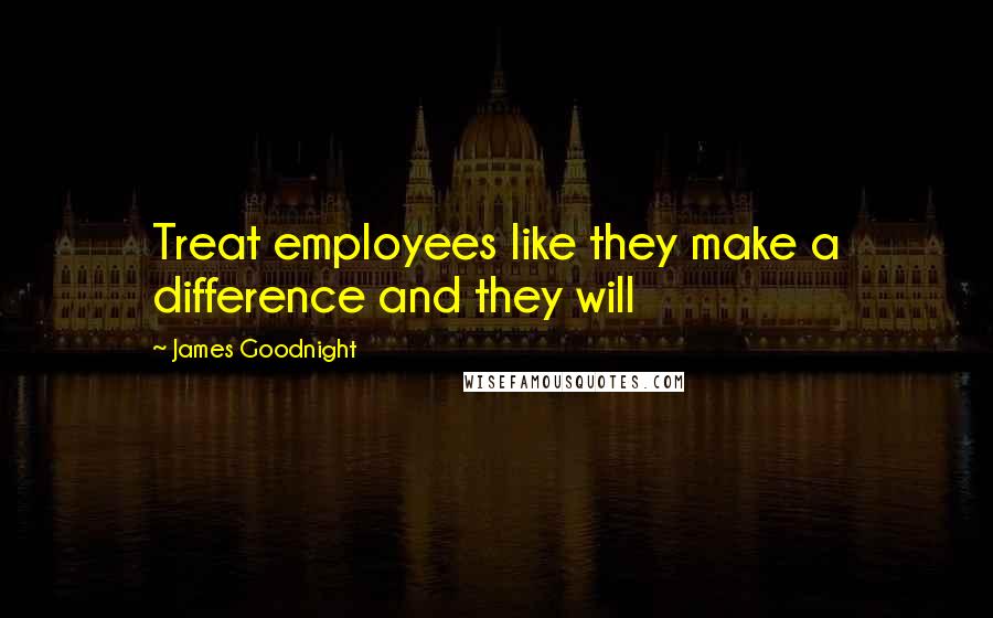 James Goodnight Quotes: Treat employees like they make a difference and they will