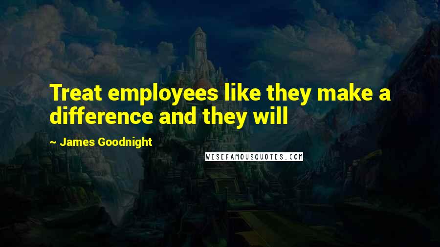 James Goodnight Quotes: Treat employees like they make a difference and they will