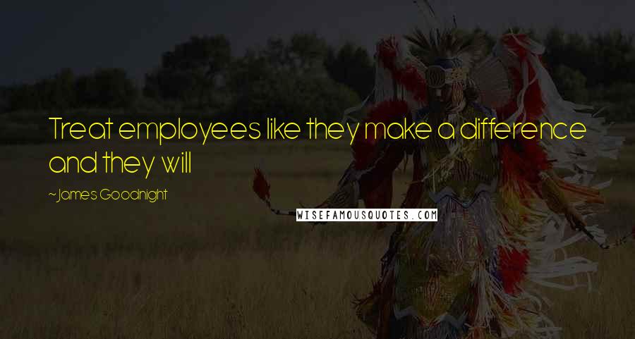 James Goodnight Quotes: Treat employees like they make a difference and they will