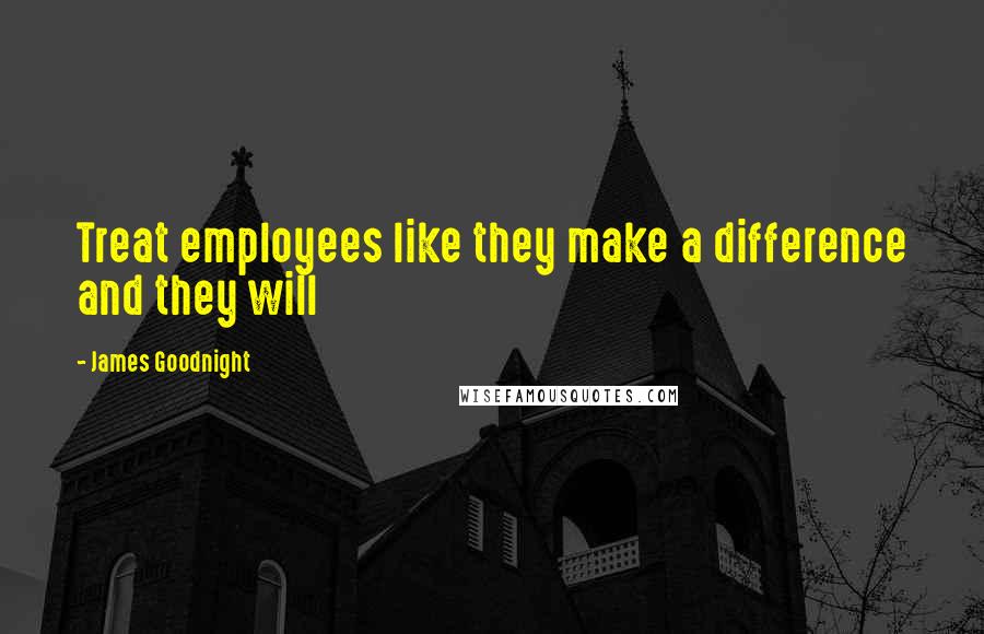 James Goodnight Quotes: Treat employees like they make a difference and they will