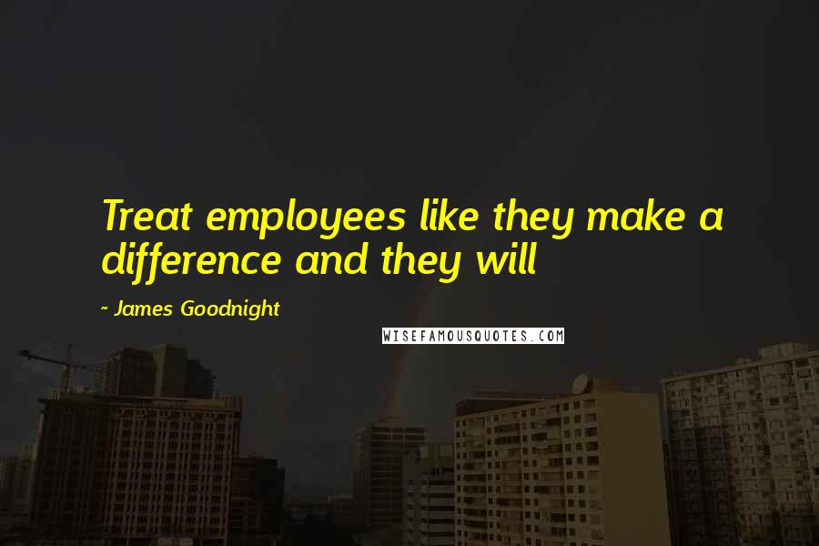 James Goodnight Quotes: Treat employees like they make a difference and they will