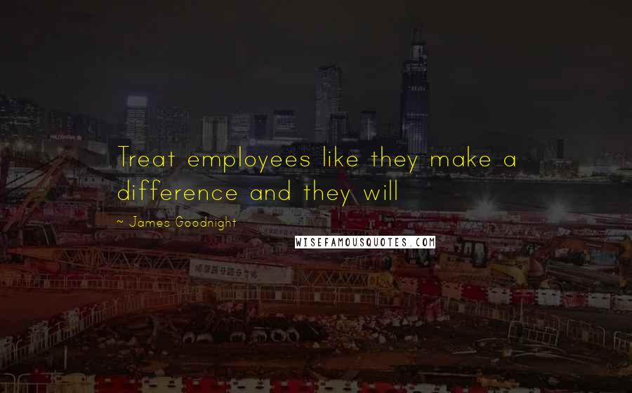 James Goodnight Quotes: Treat employees like they make a difference and they will