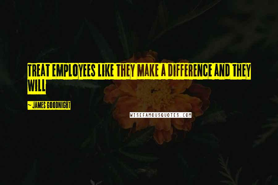 James Goodnight Quotes: Treat employees like they make a difference and they will