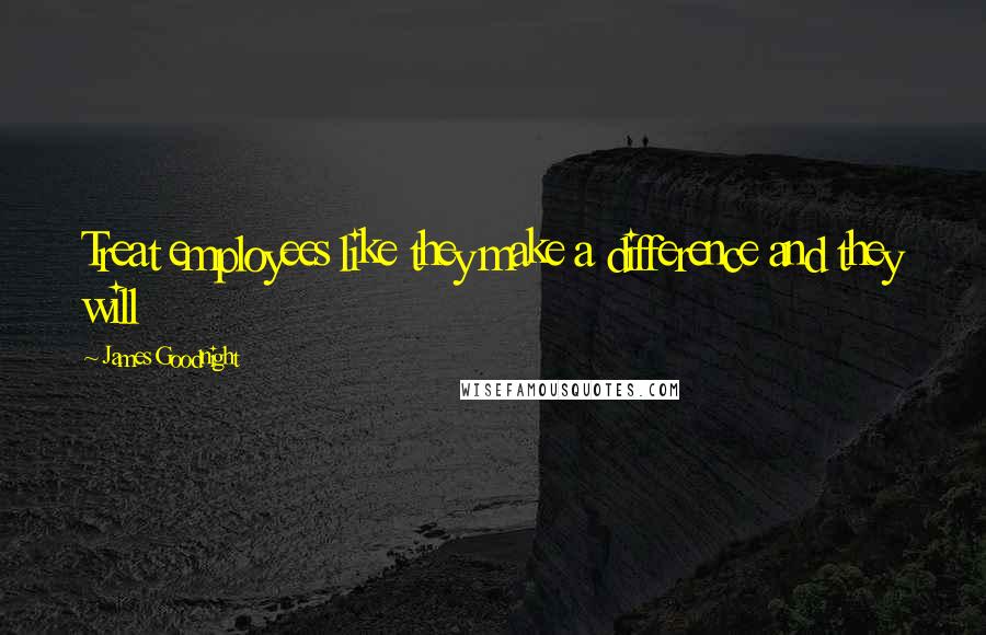 James Goodnight Quotes: Treat employees like they make a difference and they will