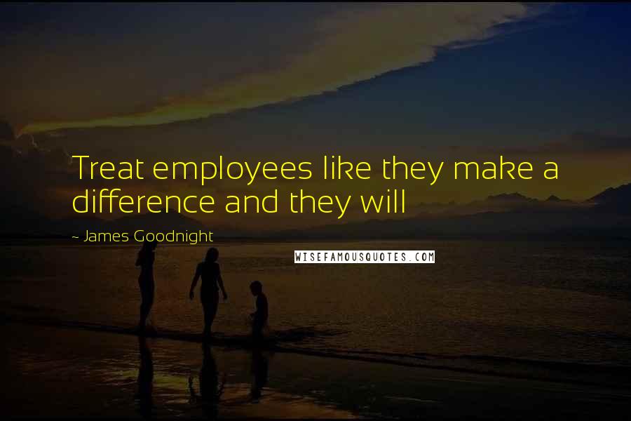 James Goodnight Quotes: Treat employees like they make a difference and they will