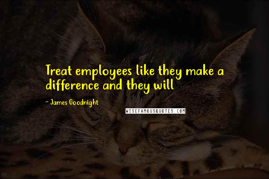 James Goodnight Quotes: Treat employees like they make a difference and they will