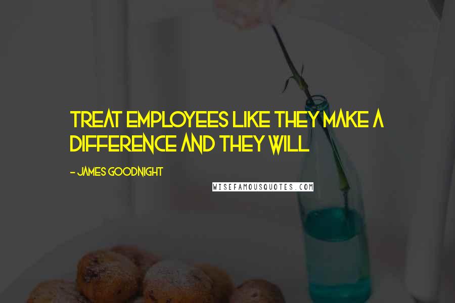 James Goodnight Quotes: Treat employees like they make a difference and they will