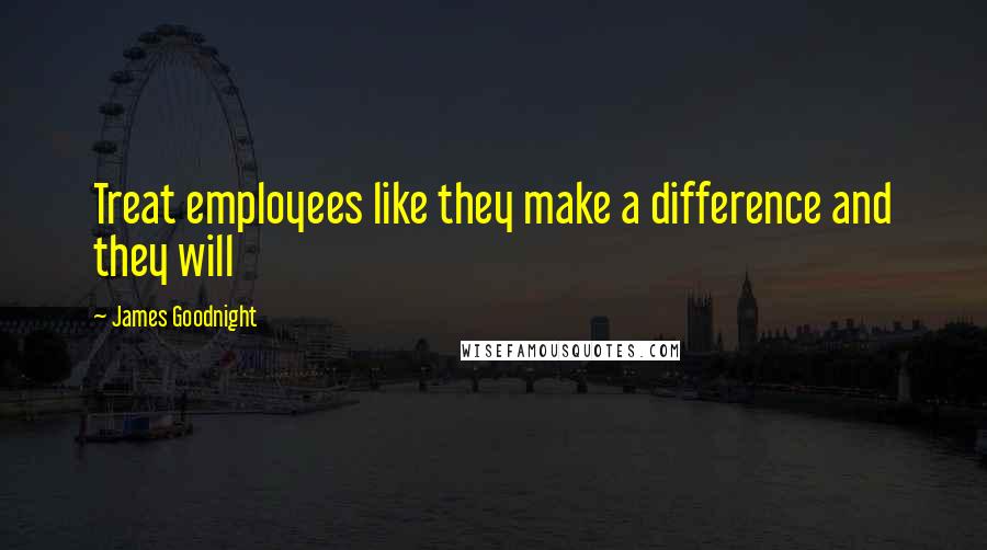 James Goodnight Quotes: Treat employees like they make a difference and they will