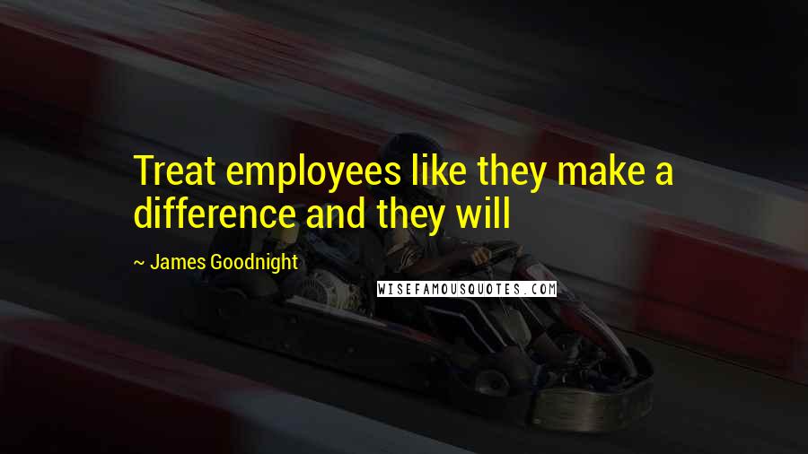 James Goodnight Quotes: Treat employees like they make a difference and they will