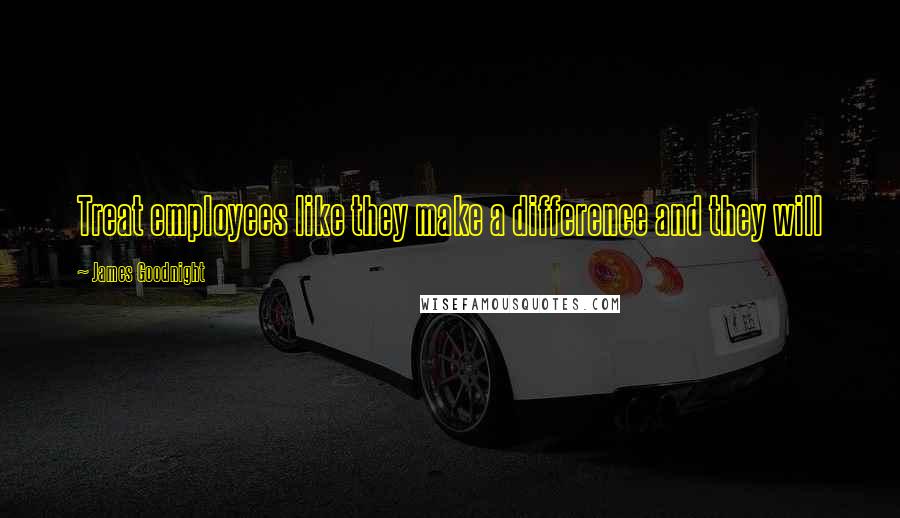 James Goodnight Quotes: Treat employees like they make a difference and they will