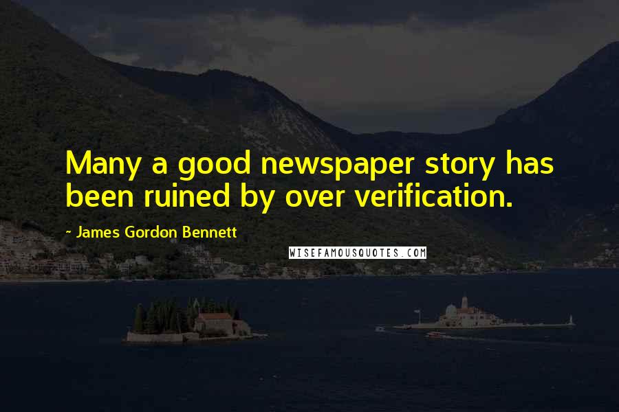 James Gordon Bennett Quotes: Many a good newspaper story has been ruined by over verification.