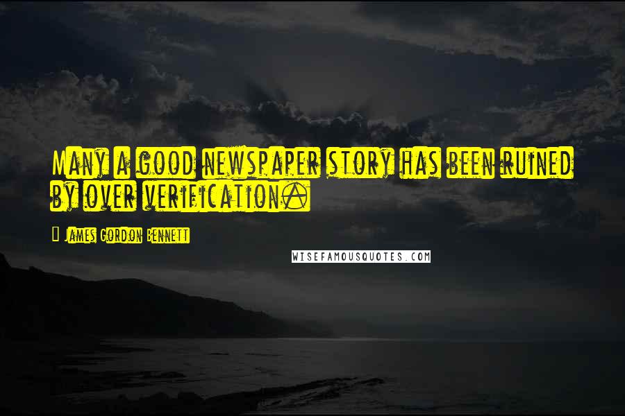 James Gordon Bennett Quotes: Many a good newspaper story has been ruined by over verification.