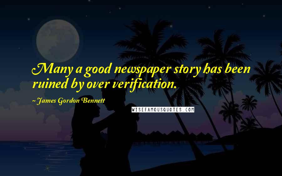 James Gordon Bennett Quotes: Many a good newspaper story has been ruined by over verification.