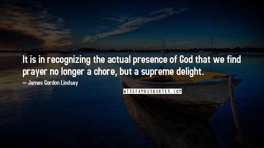 James Gordon Lindsay Quotes: It is in recognizing the actual presence of God that we find prayer no longer a chore, but a supreme delight.