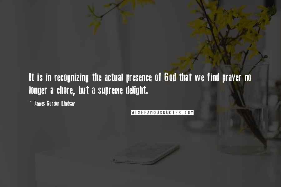 James Gordon Lindsay Quotes: It is in recognizing the actual presence of God that we find prayer no longer a chore, but a supreme delight.