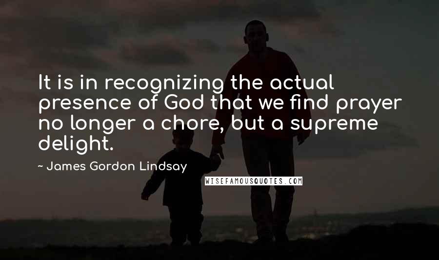 James Gordon Lindsay Quotes: It is in recognizing the actual presence of God that we find prayer no longer a chore, but a supreme delight.