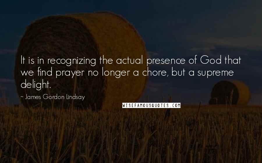 James Gordon Lindsay Quotes: It is in recognizing the actual presence of God that we find prayer no longer a chore, but a supreme delight.