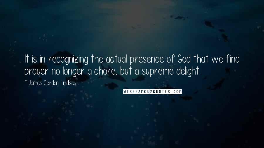 James Gordon Lindsay Quotes: It is in recognizing the actual presence of God that we find prayer no longer a chore, but a supreme delight.