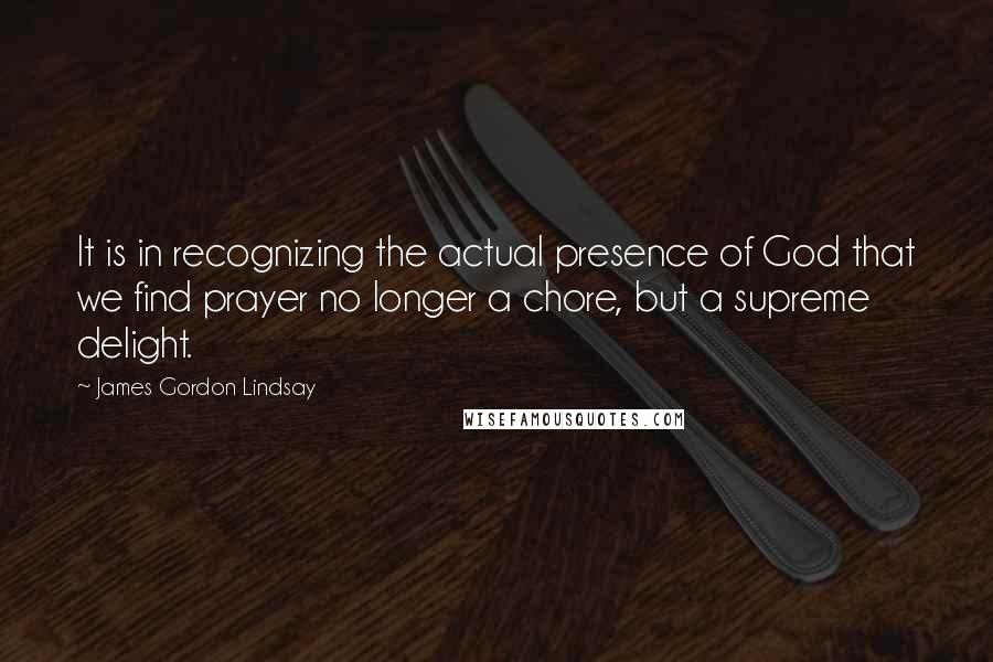 James Gordon Lindsay Quotes: It is in recognizing the actual presence of God that we find prayer no longer a chore, but a supreme delight.