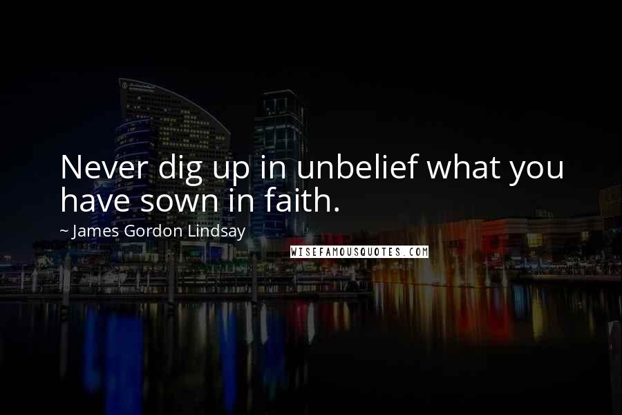 James Gordon Lindsay Quotes: Never dig up in unbelief what you have sown in faith.